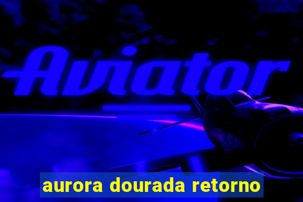 aurora dourada retorno